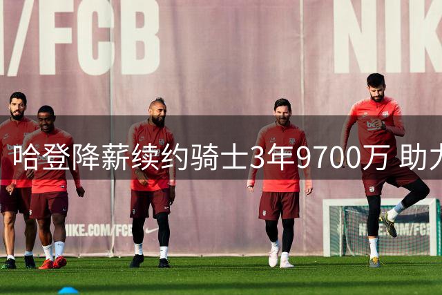 哈登降薪续约骑士3年9700万 助力球队签下沃特森