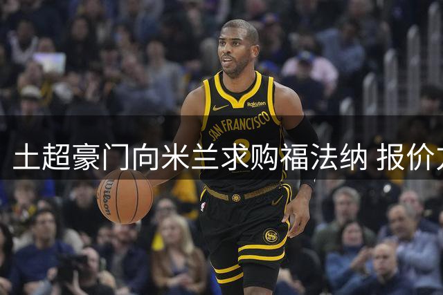 土超豪门向米兰求购福法纳 报价方式为先租后买