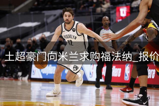 土超豪门向米兰求购福法纳 报价方式为先租后买
