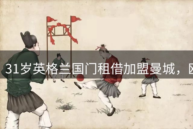 31岁英格兰国门租借加盟曼城，欧洲杯冠军光环加持